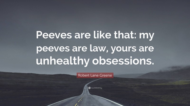 Robert Lane Greene Quote: “Peeves are like that: my peeves are law, yours are unhealthy obsessions.”