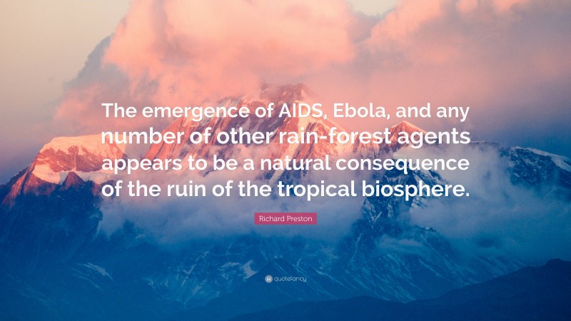 Richard Preston Quote: “The emergence of AIDS, Ebola, and any number of other rain-forest agents appears to be a natural consequence of the ruin of the tropical biosphere.”