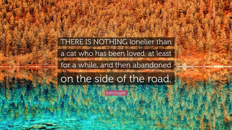 Kathi Appelt Quote: “THERE IS NOTHING lonelier than a cat who has been loved, at least for a while, and then abandoned on the side of the road.”