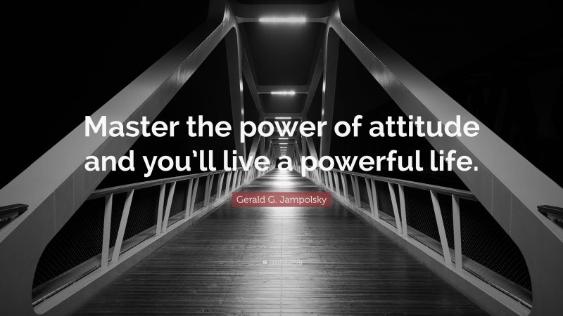 Gerald G. Jampolsky Quote: “Master the power of attitude and you’ll live a powerful life.”