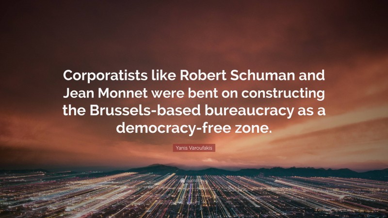 Yanis Varoufakis Quote: “Corporatists like Robert Schuman and Jean Monnet were bent on constructing the Brussels-based bureaucracy as a democracy-free zone.”