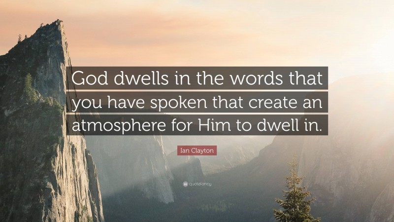 Ian Clayton Quote: “God dwells in the words that you have spoken that create an atmosphere for Him to dwell in.”