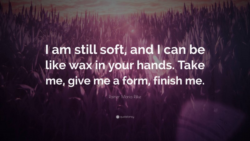 Rainer Maria Rilke Quote: “I am still soft, and I can be like wax in your hands. Take me, give me a form, finish me.”