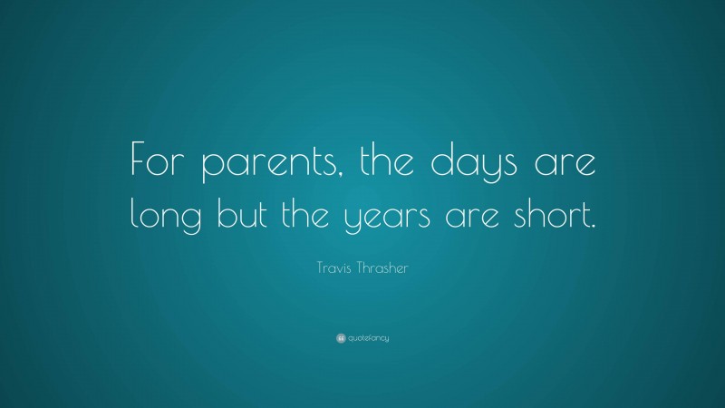 Travis Thrasher Quote: “For parents, the days are long but the years are short.”
