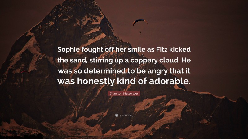Shannon Messenger Quote: “Sophie fought off her smile as Fitz kicked the sand, stirring up a coppery cloud. He was so determined to be angry that it was honestly kind of adorable.”