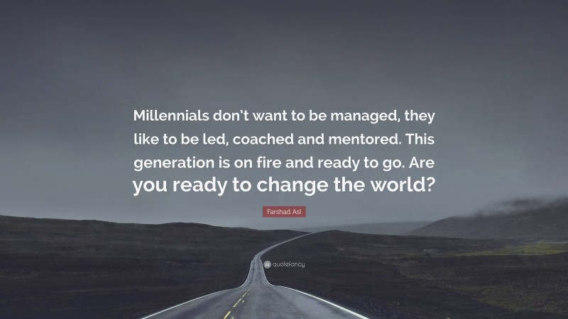 Farshad Asl Quote: “Millennials don’t want to be managed, they like to be led, coached and mentored. This generation is on fire and ready to go. Are you ready to change the world?”