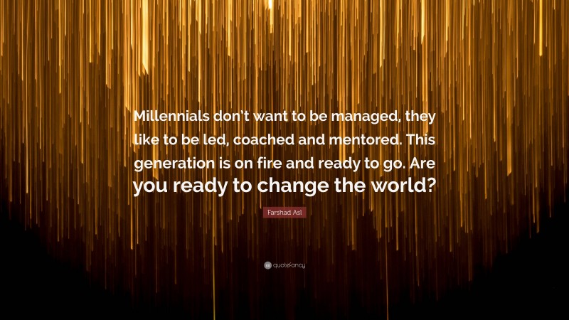 Farshad Asl Quote: “Millennials don’t want to be managed, they like to be led, coached and mentored. This generation is on fire and ready to go. Are you ready to change the world?”