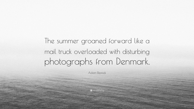 Adam Resnick Quote: “The summer groaned forward like a mail truck overloaded with disturbing photographs from Denmark.”