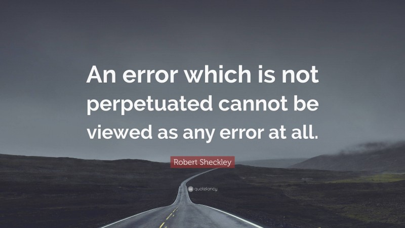Robert Sheckley Quote: “An error which is not perpetuated cannot be viewed as any error at all.”