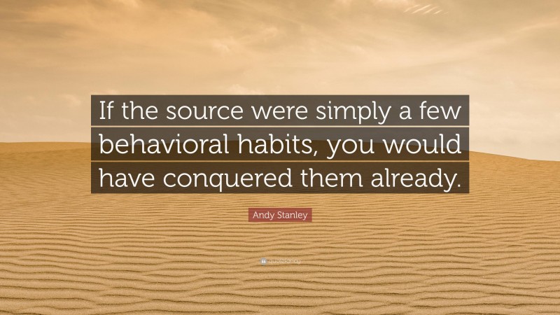 Andy Stanley Quote: “If the source were simply a few behavioral habits, you would have conquered them already.”