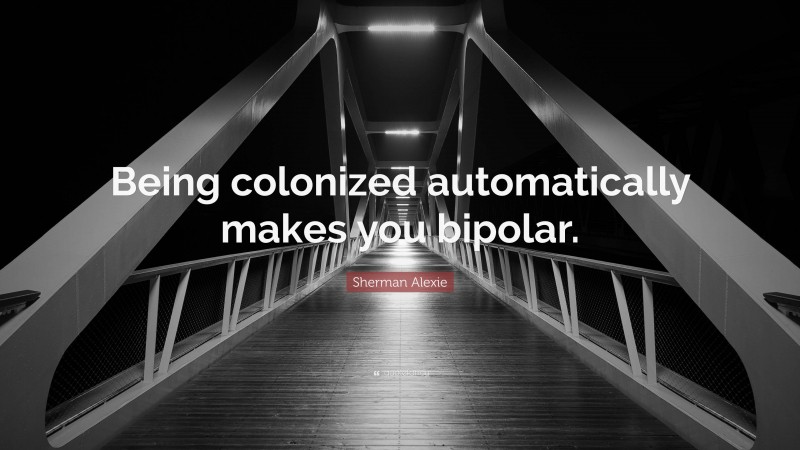 Sherman Alexie Quote: “Being colonized automatically makes you bipolar.”