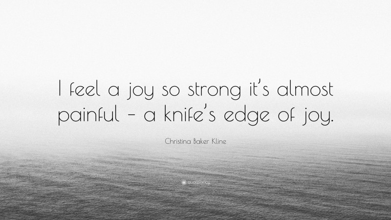 Christina Baker Kline Quote: “I feel a joy so strong it’s almost painful – a knife’s edge of joy.”