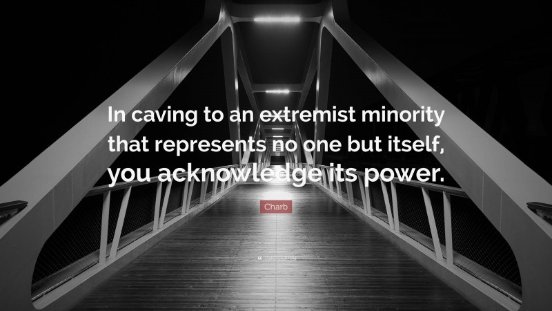 Charb Quote: “In caving to an extremist minority that represents no one but itself, you acknowledge its power.”