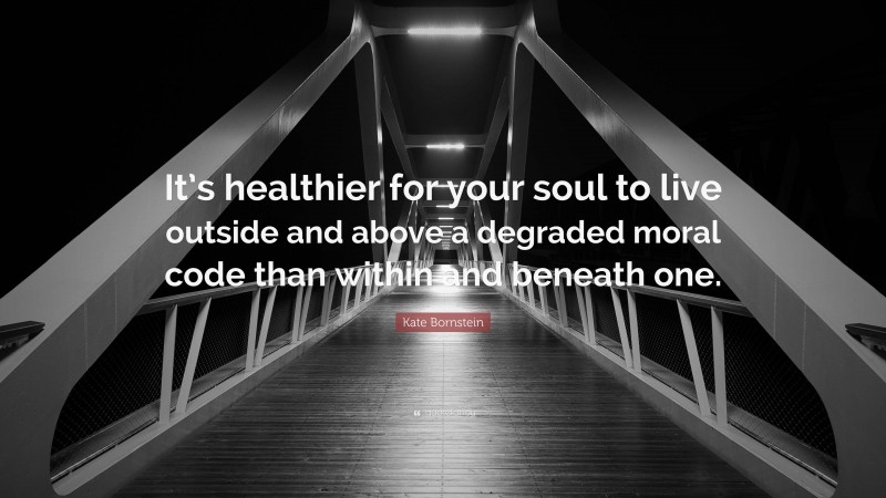 Kate Bornstein Quote: “It’s healthier for your soul to live outside and above a degraded moral code than within and beneath one.”