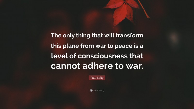 Paul Selig Quote: “The only thing that will transform this plane from war to peace is a level of consciousness that cannot adhere to war.”