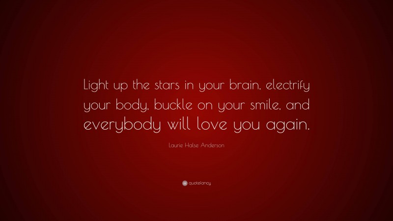 Laurie Halse Anderson Quote: “Light up the stars in your brain, electrify your body, buckle on your smile, and everybody will love you again.”
