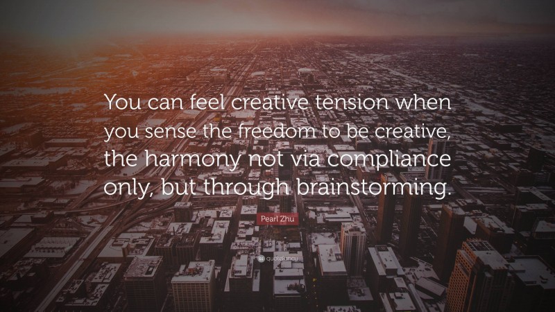 Pearl Zhu Quote: “You can feel creative tension when you sense the freedom to be creative, the harmony not via compliance only, but through brainstorming.”