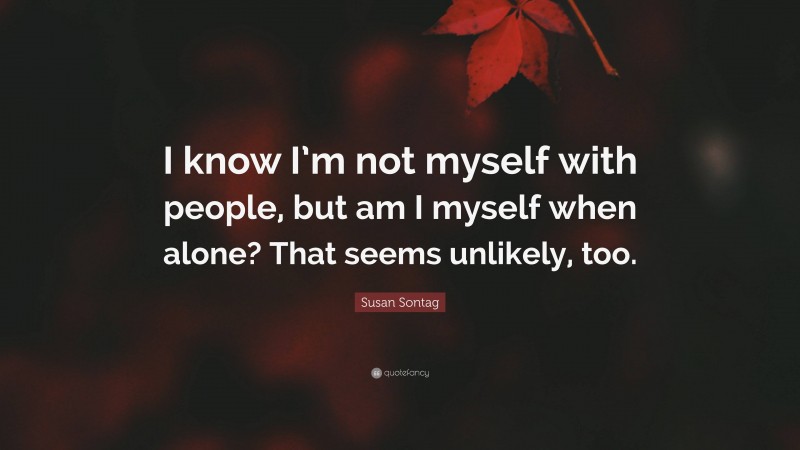 Susan Sontag Quote: “I know I’m not myself with people, but am I myself when alone? That seems unlikely, too.”