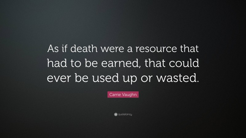 Carrie Vaughn Quote: “As if death were a resource that had to be earned, that could ever be used up or wasted.”