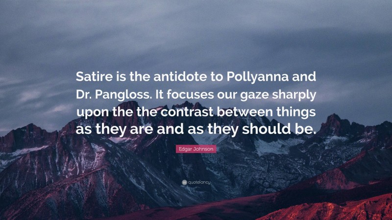 Edgar Johnson Quote: “Satire is the antidote to Pollyanna and Dr. Pangloss. It focuses our gaze sharply upon the the contrast between things as they are and as they should be.”