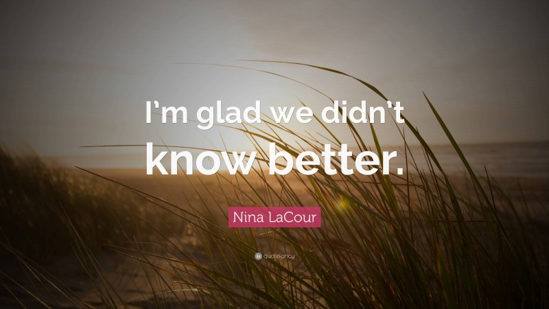 Nina LaCour Quote: “I’m glad we didn’t know better.”