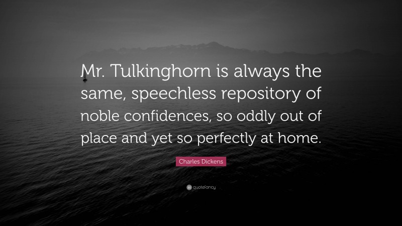 Charles Dickens Quote: “Mr. Tulkinghorn is always the same, speechless repository of noble confidences, so oddly out of place and yet so perfectly at home.”