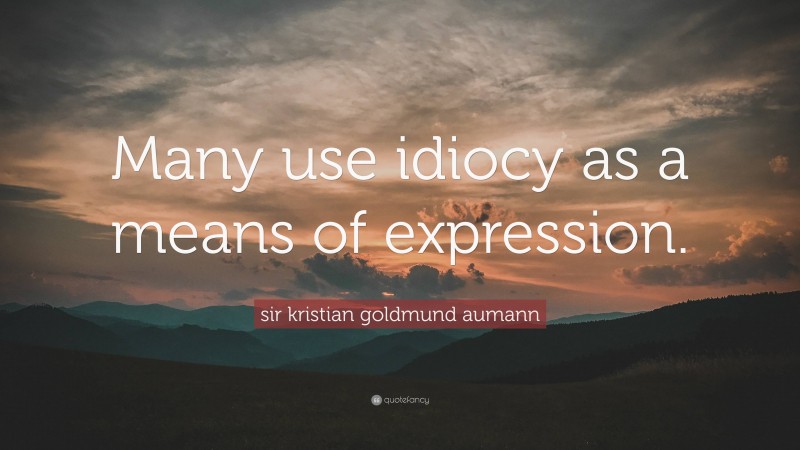 sir kristian goldmund aumann Quote: “Many use idiocy as a means of expression.”