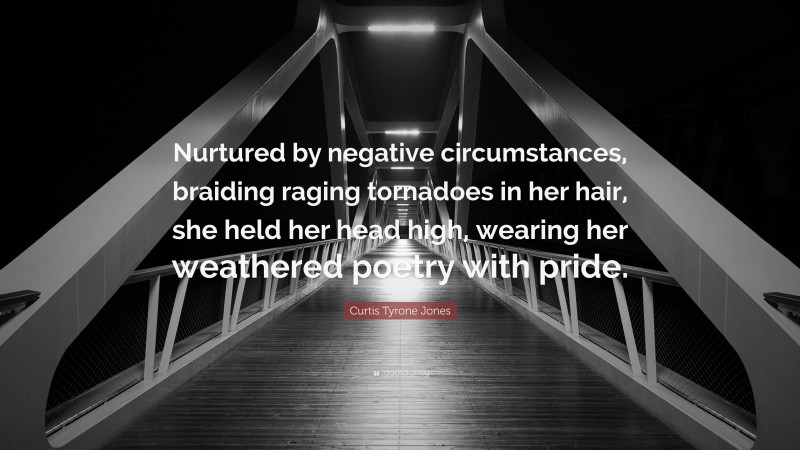 Curtis Tyrone Jones Quote: “Nurtured by negative circumstances, braiding raging tornadoes in her hair, she held her head high, wearing her weathered poetry with pride.”