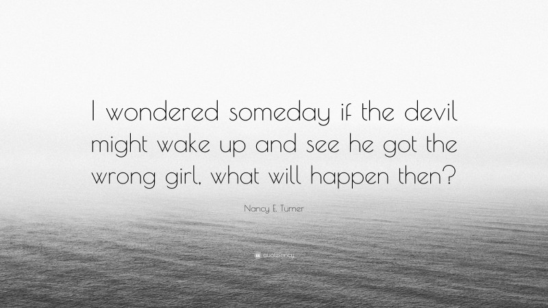 Nancy E. Turner Quote: “I wondered someday if the devil might wake up and see he got the wrong girl, what will happen then?”