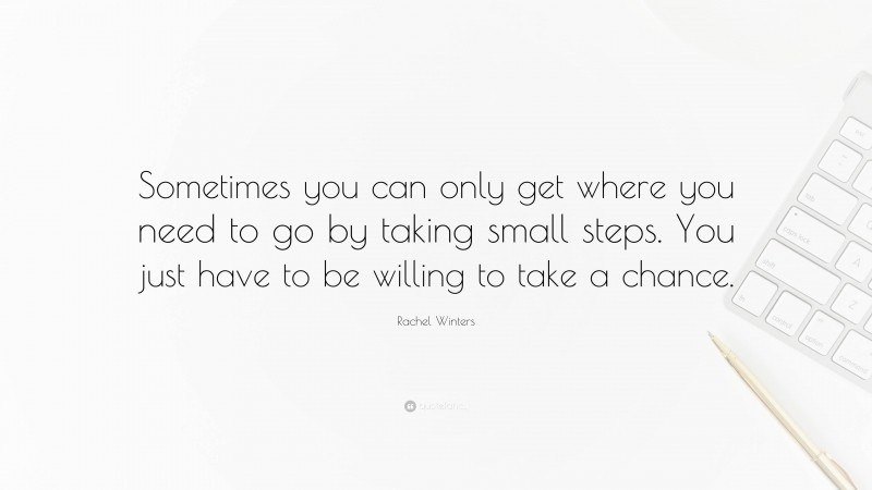 Rachel Winters Quote: “Sometimes you can only get where you need to go by taking small steps. You just have to be willing to take a chance.”