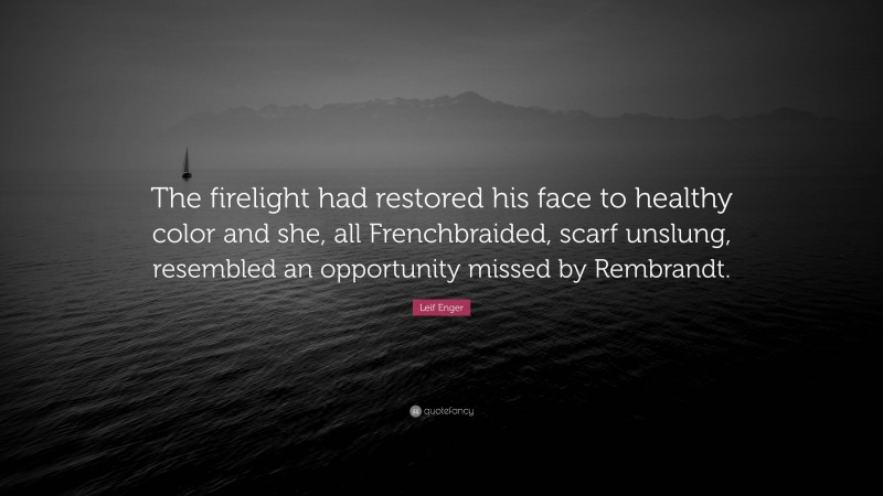 Leif Enger Quote: “The firelight had restored his face to healthy color and she, all Frenchbraided, scarf unslung, resembled an opportunity missed by Rembrandt.”