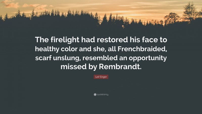 Leif Enger Quote: “The firelight had restored his face to healthy color and she, all Frenchbraided, scarf unslung, resembled an opportunity missed by Rembrandt.”