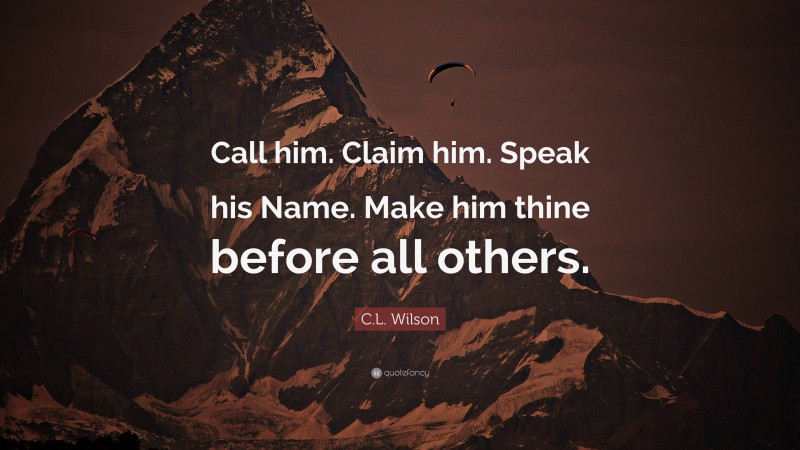 C.L. Wilson Quote: “Call him. Claim him. Speak his Name. Make him thine before all others.”