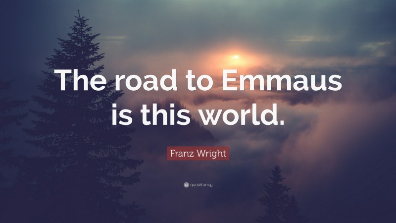 Franz Wright Quote: “The road to Emmaus is this world.”