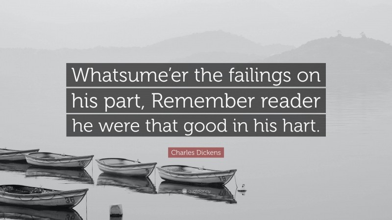 Charles Dickens Quote: “Whatsume’er the failings on his part, Remember reader he were that good in his hart.”