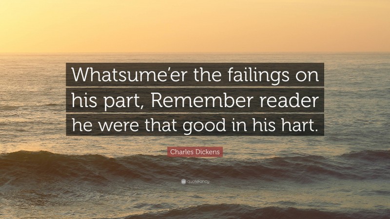 Charles Dickens Quote: “Whatsume’er the failings on his part, Remember reader he were that good in his hart.”