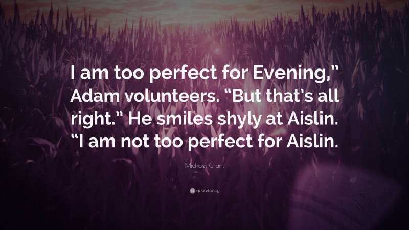 Michael Grant Quote: “I am too perfect for Evening,” Adam volunteers. “But that’s all right.” He smiles shyly at Aislin. “I am not too perfect for Aislin.”