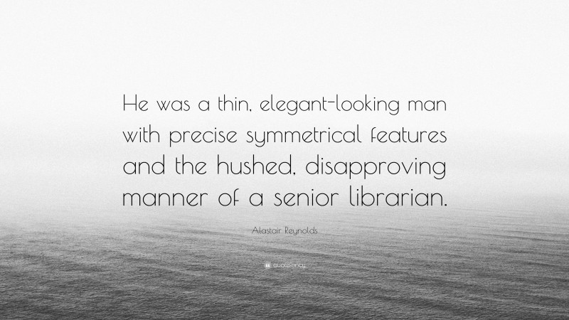 Alastair Reynolds Quote: “He was a thin, elegant-looking man with precise symmetrical features and the hushed, disapproving manner of a senior librarian.”