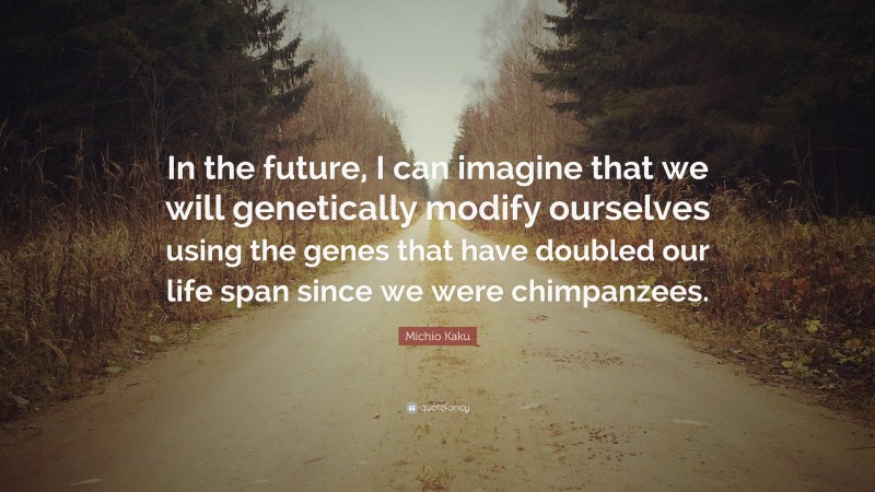 Michio Kaku Quote: “In the future, I can imagine that we will genetically modify ourselves using the genes that have doubled our life span since we were chimpanzees.”