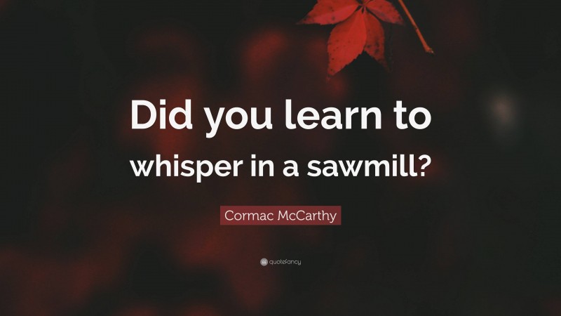 Cormac McCarthy Quote: “Did you learn to whisper in a sawmill?”