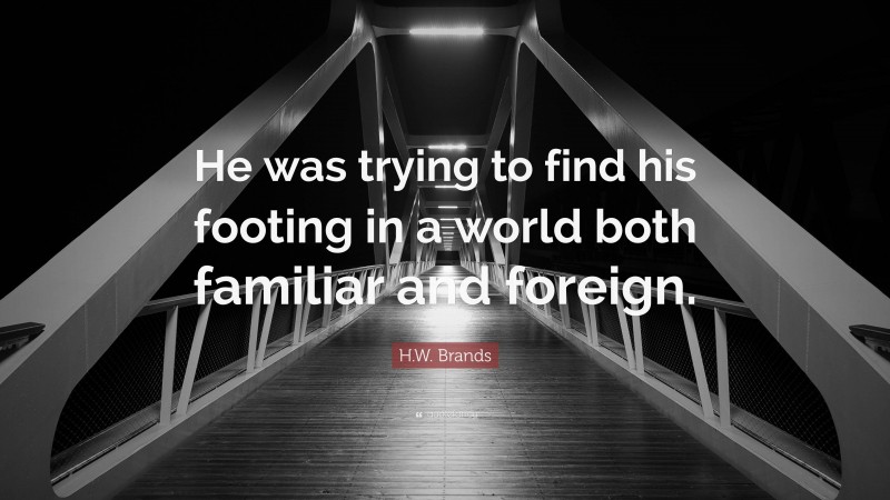 H.W. Brands Quote: “He was trying to find his footing in a world both familiar and foreign.”