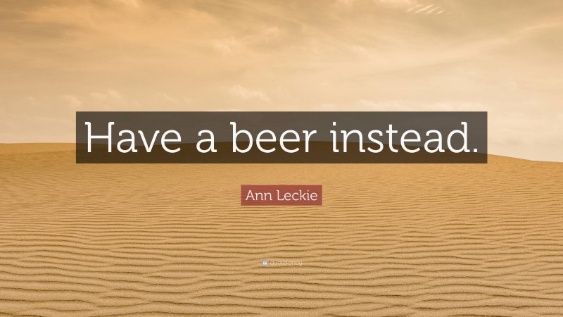 Ann Leckie Quote: “Have a beer instead.”