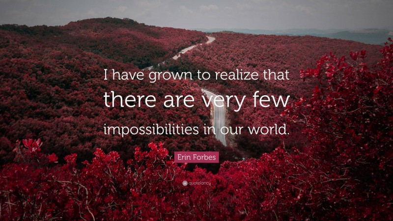 Erin Forbes Quote: “I have grown to realize that there are very few impossibilities in our world.”