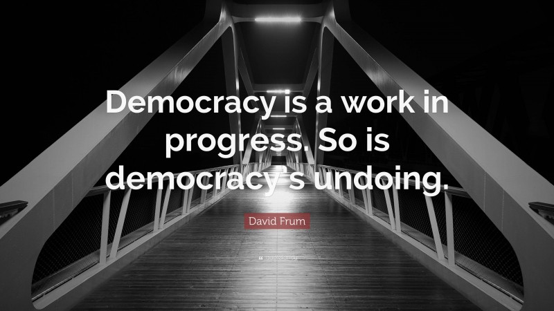 David Frum Quote: “Democracy is a work in progress. So is democracy’s undoing.”