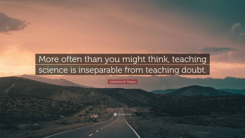 Lawrence M. Krauss Quote: “More often than you might think, teaching science is inseparable from teaching doubt.”