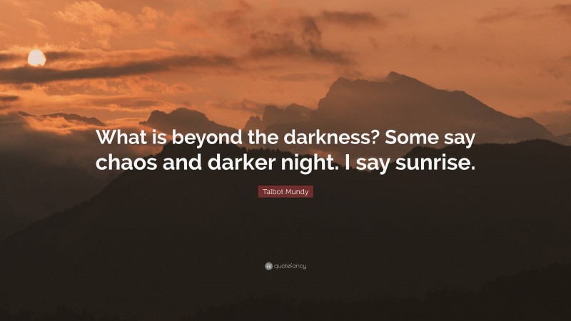 Talbot Mundy Quote: “What is beyond the darkness? Some say chaos and darker night. I say sunrise.”