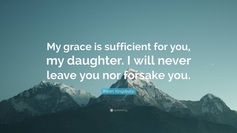 Karen Kingsbury Quote: “My grace is sufficient for you, my daughter. I will never leave you nor forsake you.”