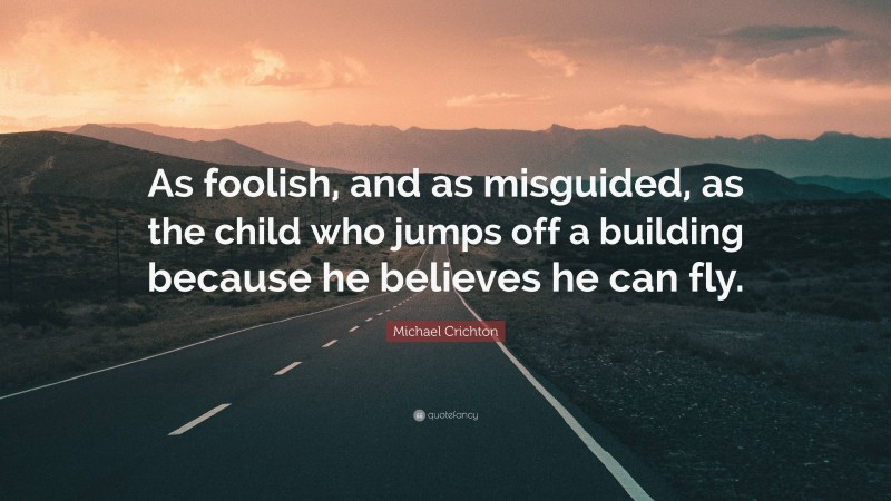 Michael Crichton Quote: “As foolish, and as misguided, as the child who jumps off a building because he believes he can fly.”