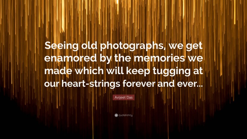 Avijeet Das Quote: “Seeing old photographs, we get enamored by the memories we made which will keep tugging at our heart-strings forever and ever...”