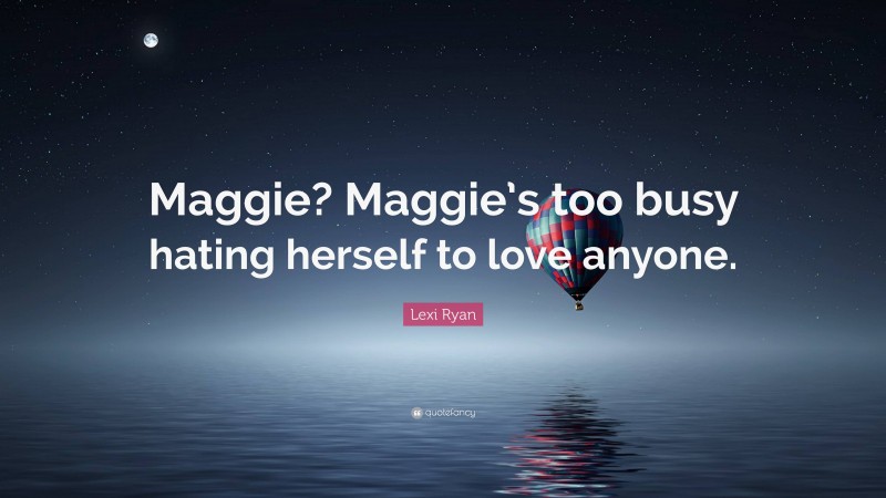 Lexi Ryan Quote: “Maggie? Maggie’s too busy hating herself to love anyone.”